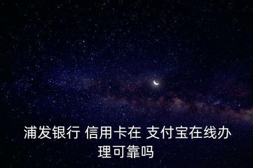  浦发银行 信用卡在 支付宝在线办理可靠吗