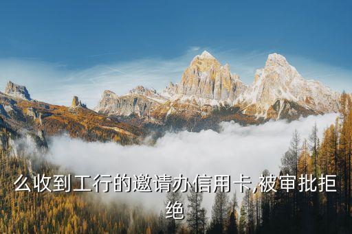 么收到工行的邀请办信用卡,被审批拒绝