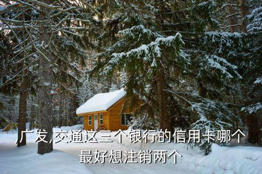 ,广发,交通这三个银行的信用卡哪个最好想注销两个