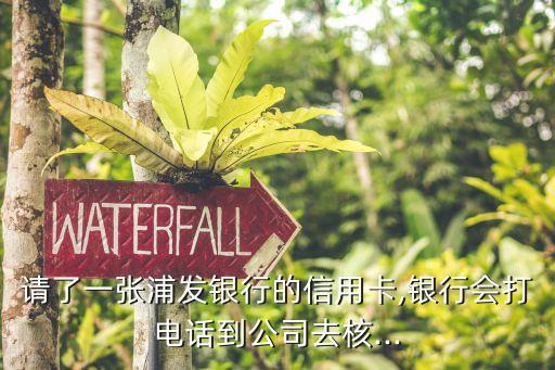 请了一张浦发银行的信用卡,银行会打电话到公司去核...