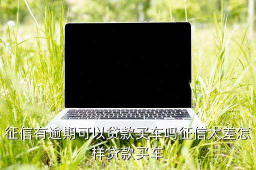 征信有逾期可以贷款买车吗征信太差怎样贷款买车