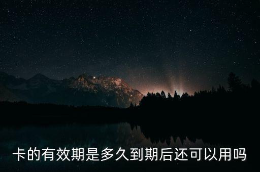 卡的有效期是多久到期后还可以用吗