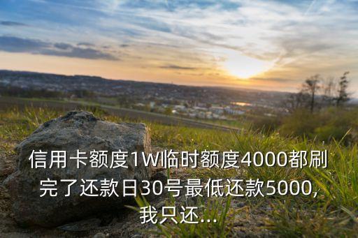 信用卡额度1W临时额度4000都刷完了还款日30号最低还款5000,我只还...