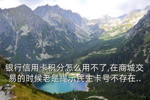银行信用卡积分怎么用不了,在商城交易的时候老是提示民生卡号不存在...