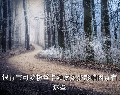银行宝可梦粉丝卡额度多少影响因素有这些