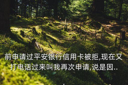 前申请过平安银行信用卡被拒,现在又打电话过来叫我再次申请,说是因...