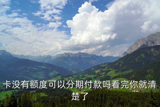 卡没有额度可以分期付款吗看完你就清楚了