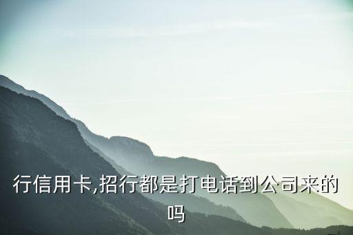 行信用卡,招行都是打电话到公司来的吗