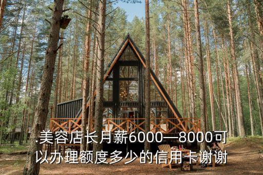.美容店长月薪6000—8000可以办理额度多少的信用卡谢谢