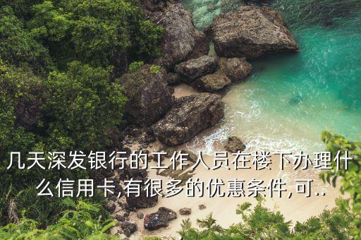 几天深发银行的工作人员在楼下办理什么信用卡,有很多的优惠条件,可...
