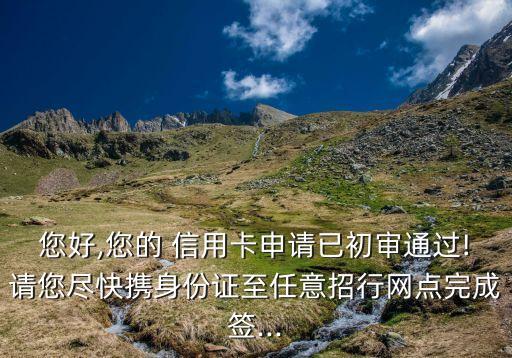 您好,您的 信用卡申请已初审通过!请您尽快携身份证至任意招行网点完成签...
