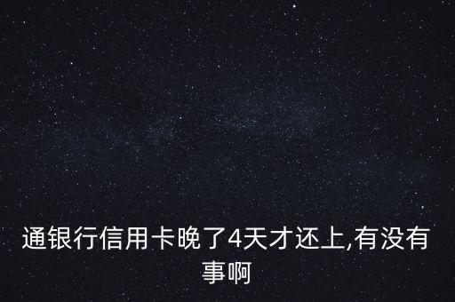 通银行信用卡晚了4天才还上,有没有事啊