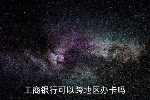 工商银行可以跨地区办卡吗