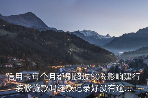 信用卡每个月都刷超过80%影响建行装修贷款吗还款记录好没有逾...