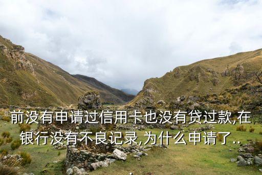 前没有申请过信用卡也没有贷过款,在银行没有不良记录,为什么申请了...