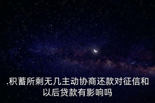 .积蓄所剩无几主动协商还款对征信和以后贷款有影响吗