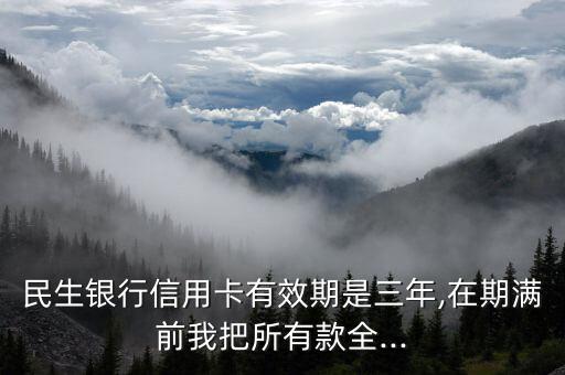 民生银行信用卡有效期是三年,在期满前我把所有款全...