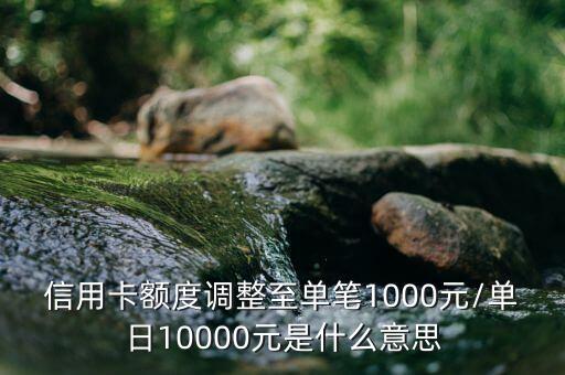 信用卡额度调整至单笔1000元/单日10000元是什么意思
