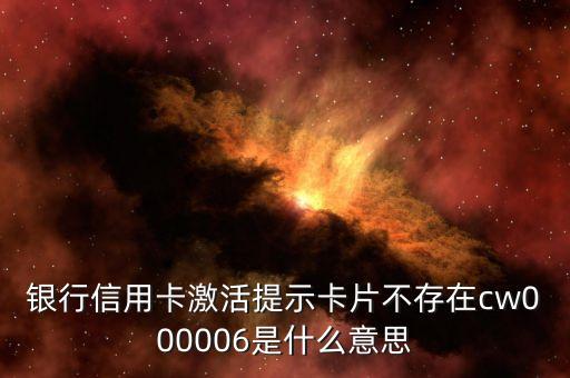 银行信用卡激活提示卡片不存在cw000006是什么意思