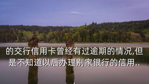 的交行信用卡曾经有过逾期的情况,但是不知道以后办理别家银行的信用...