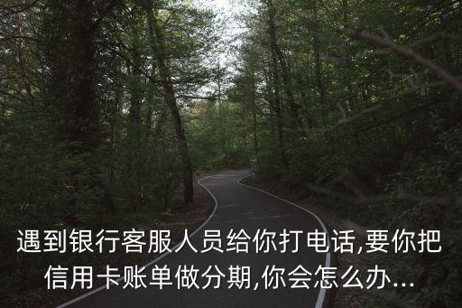 遇到银行客服人员给你打电话,要你把信用卡账单做分期,你会怎么办...