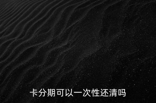 卡分期可以一次性还清吗
