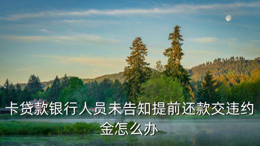 卡贷款银行人员未告知提前还款交违约金怎么办