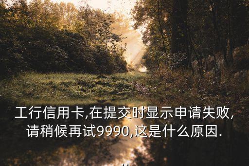 工行信用卡,在提交时显示申请失败,请稍候再试9990,这是什么原因...