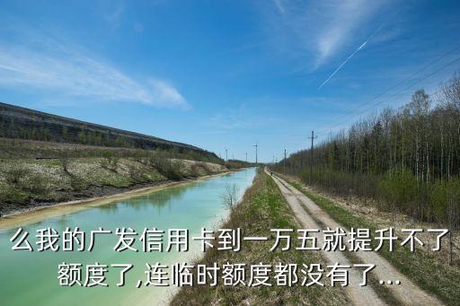 么我的广发信用卡到一万五就提升不了额度了,连临时额度都没有了...