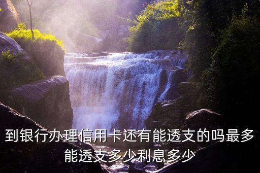 到银行办理信用卡还有能透支的吗最多能透支多少利息多少
