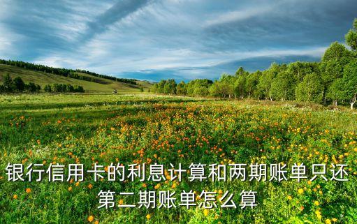 银行信用卡的利息计算和两期账单只还第二期账单怎么算