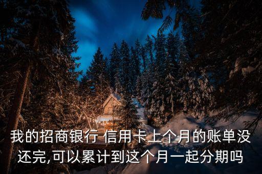 我的招商银行 信用卡上个月的账单没还完,可以累计到这个月一起分期吗