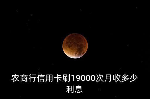 农商行信用卡刷19000次月收多少利息