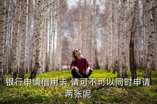 银行申请信用卡,请可不可以同时申请两张呢