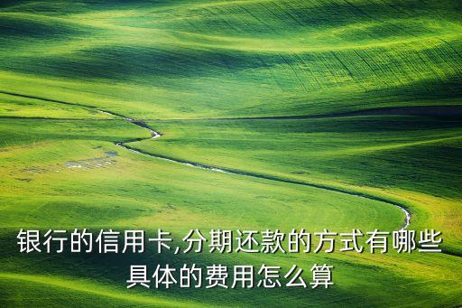 银行的信用卡,分期还款的方式有哪些具体的费用怎么算