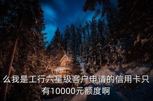 么我是工行六星级客户申请的信用卡只有10000元额度啊