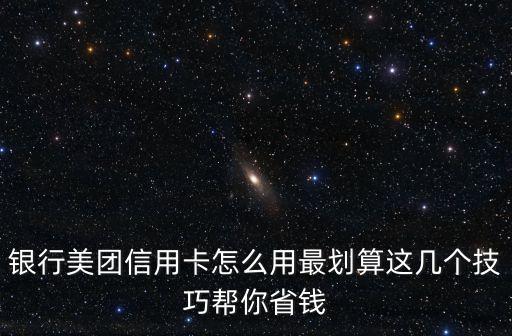 银行美团信用卡怎么用最划算这几个技巧帮你省钱
