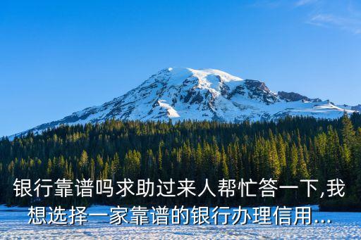 银行靠谱吗求助过来人帮忙答一下,我想选择一家靠谱的银行办理信用...
