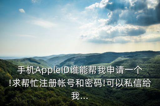 手机AppleID谁能帮我申请一个!求帮忙注册帐号和密码!可以私信给我...
