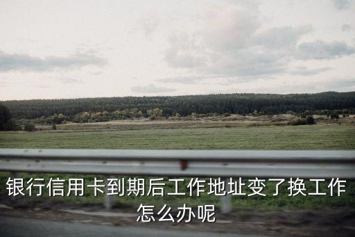 银行信用卡到期后工作地址变了换工作怎么办呢