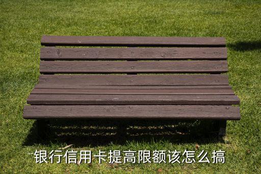银行信用卡提高限额该怎么搞