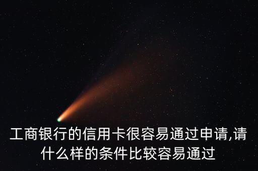 工商银行的信用卡很容易通过申请,请什么样的条件比较容易通过