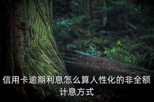 信用卡逾期利息怎么算人性化的非全额计息方式