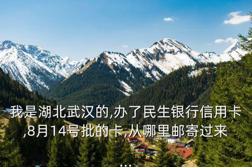 我是湖北武汉的,办了民生银行信用卡,8月14号批的卡,从哪里邮寄过来...