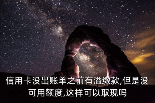 信用卡没出账单之前有溢缴款,但是没可用额度,这样可以取现吗