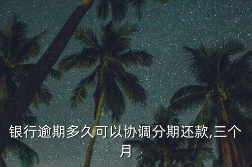 银行逾期多久可以协调分期还款,三个月