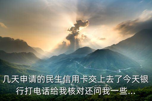 几天申请的民生信用卡交上去了今天银行打电话给我核对还问我一些...