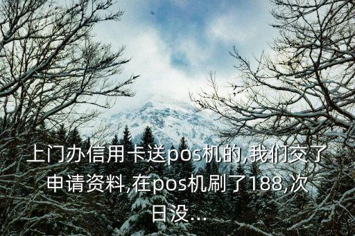 上门办信用卡送pos机的,我们交了申请资料,在pos机刷了188,次日没...