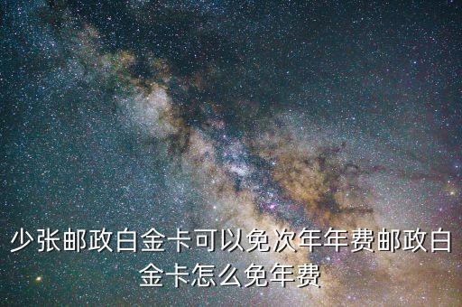 少张邮政白金卡可以免次年年费邮政白金卡怎么免年费