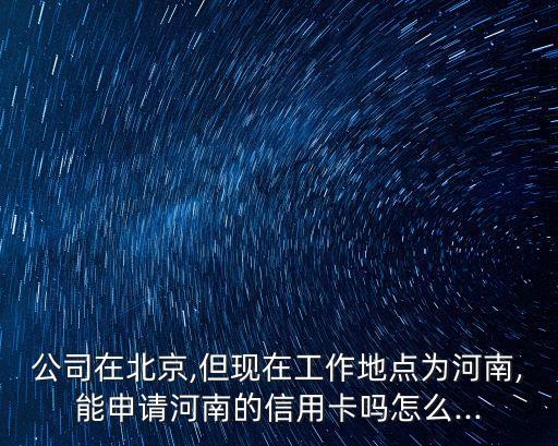 公司在北京,但现在工作地点为河南,能申请河南的信用卡吗怎么...